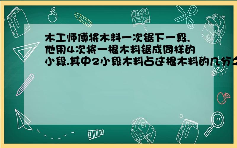 木工师傅将木料一次锯下一段,他用4次将一根木料锯成同样的小段.其中2小段木料占这根木料的几分之几?