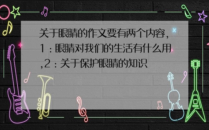 关于眼睛的作文要有两个内容,1：眼睛对我们的生活有什么用,2：关于保护眼睛的知识