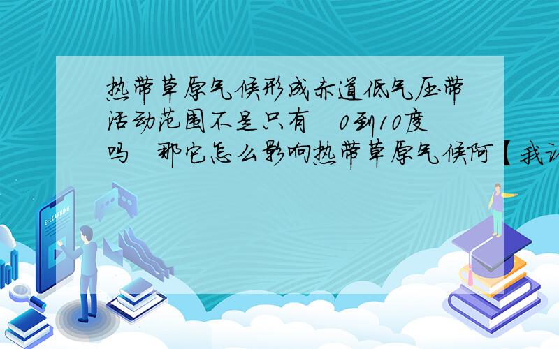 热带草原气候形成赤道低气压带活动范围不是只有　0到10度吗　那它怎么影响热带草原气候阿【我认为是赤道上升气流往30度移动时遇冷液化形成降雨】可是这种情况冬天不是也有吗○为什