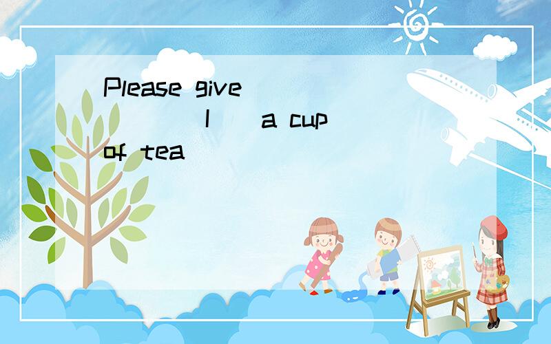 Please give _____(I ) a cup of tea