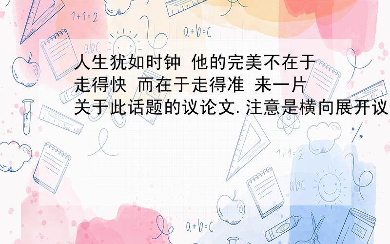 人生犹如时钟 他的完美不在于走得快 而在于走得准 来一片关于此话题的议论文.注意是横向展开议论.要成品作文、