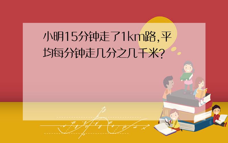 小明15分钟走了1km路,平均每分钟走几分之几千米?