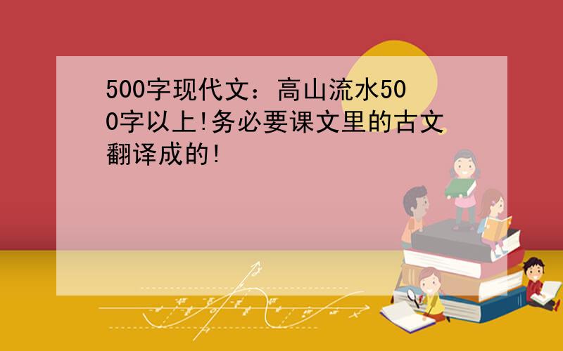 500字现代文：高山流水500字以上!务必要课文里的古文翻译成的!