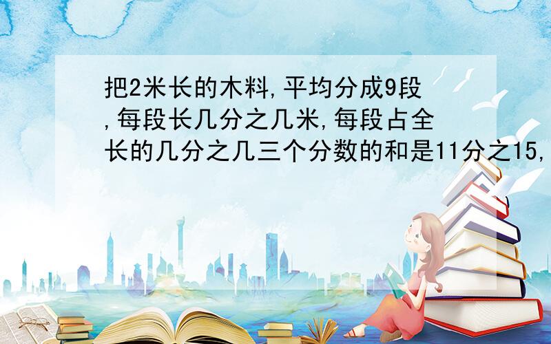 把2米长的木料,平均分成9段,每段长几分之几米,每段占全长的几分之几三个分数的和是11分之15,它们的分母相同,分子是相邻的三个自然数,这三个分数是（ ）