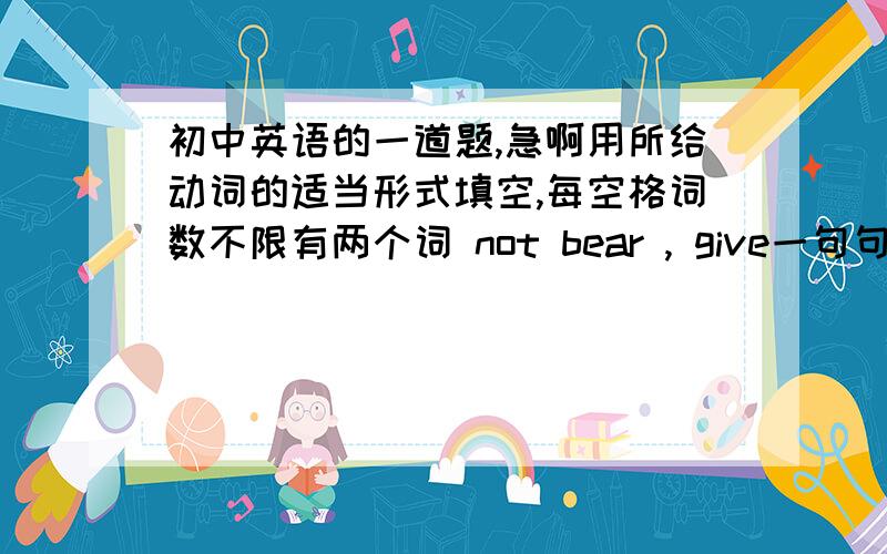 初中英语的一道题,急啊用所给动词的适当形式填空,每空格词数不限有两个词 not bear , give一句句子 Sidney （   ）in the famous city called Sidney,her mother was.