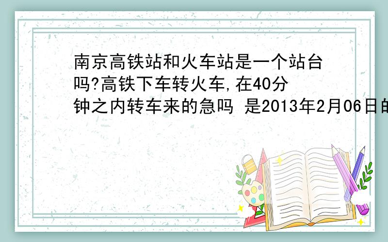 南京高铁站和火车站是一个站台吗?高铁下车转火车,在40分钟之内转车来的急吗 是2013年2月06日的,已是春运的时间了.G7034在8：29到南京,然后做K1354（9：30）发车,时间够用吗,车票已经买好了.有