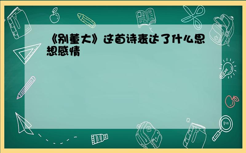 《别董大》这首诗表达了什么思想感情