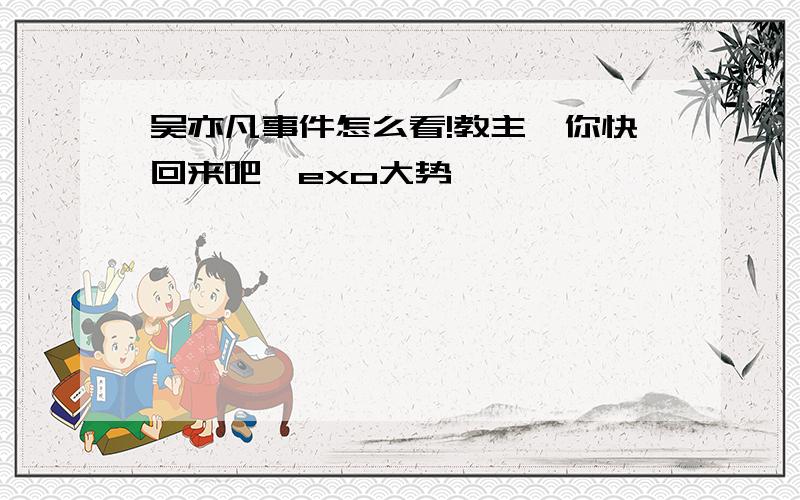 吴亦凡事件怎么看!教主,你快回来吧,exo大势