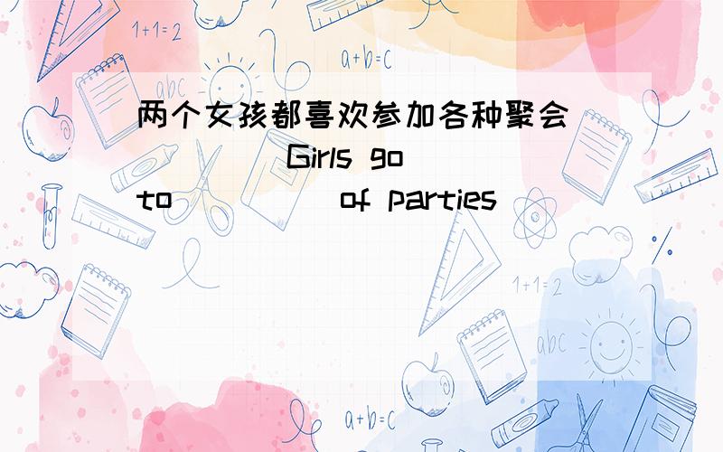 两个女孩都喜欢参加各种聚会 ____ Girls go to ____ of parties