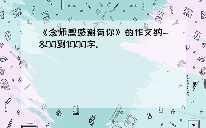 《念师恩感谢有你》的作文纳~800到1000字.