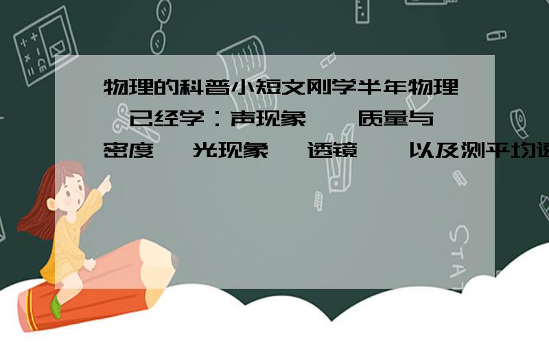 物理的科普小短文刚学半年物理,已经学：声现象 、 质量与密度 、光现象 、透镜 、 以及测平均速度的那一章.写什么好 求范文或者是比较好的点子