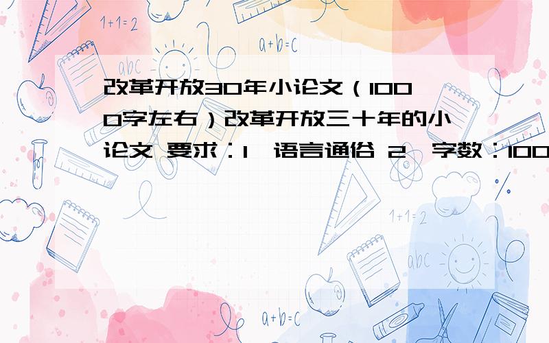 改革开放30年小论文（1000字左右）改革开放三十年的小论文 要求：1、语言通俗 2、字数：1000~1300字 么么!亲一个!