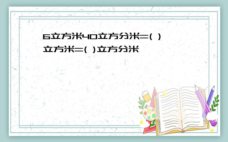 6立方米40立方分米=( )立方米=( )立方分米