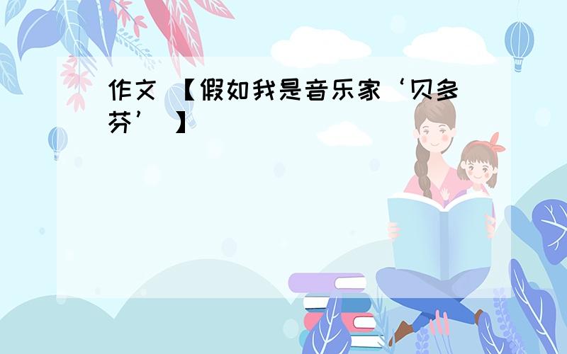 作文 【假如我是音乐家‘贝多芬’ 】