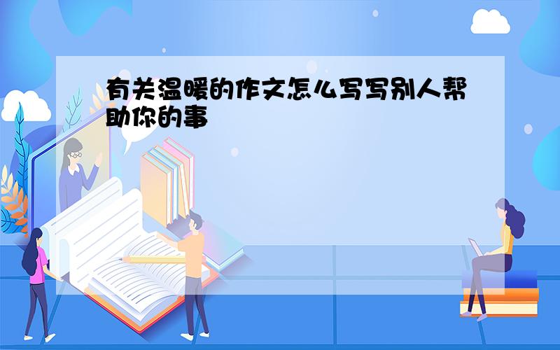 有关温暖的作文怎么写写别人帮助你的事