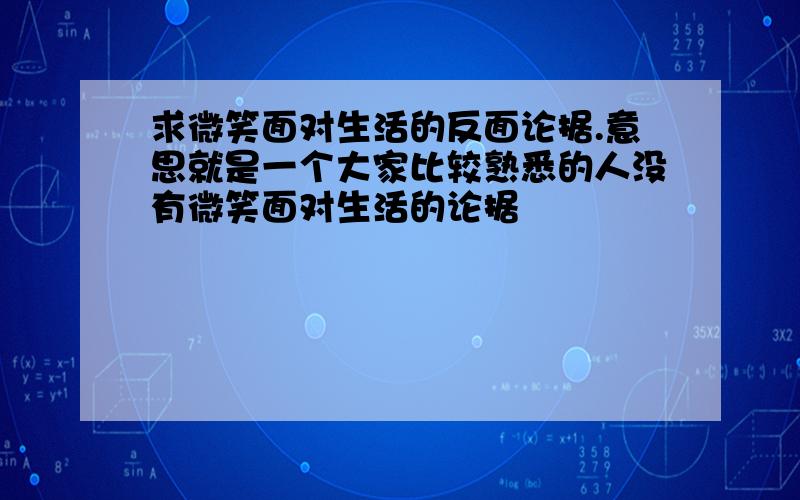 求微笑面对生活的反面论据.意思就是一个大家比较熟悉的人没有微笑面对生活的论据