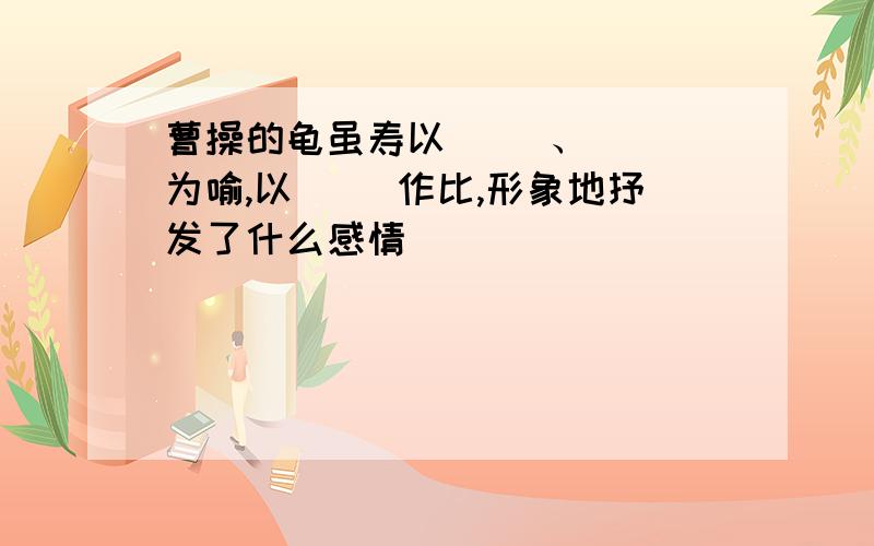 曹操的龟虽寿以( )、( )为喻,以( ）作比,形象地抒发了什么感情