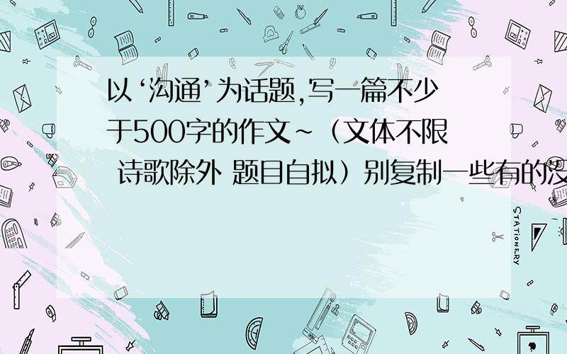 以‘沟通’为话题,写一篇不少于500字的作文~（文体不限 诗歌除外 题目自拟）别复制一些有的没的~以‘沟通’为话题,写一篇不少于500字的作文~前言：随着改革的不断变化,一些制度性的弊