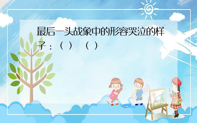 最后一头战象中的形容哭泣的样子：（ ） （ ）