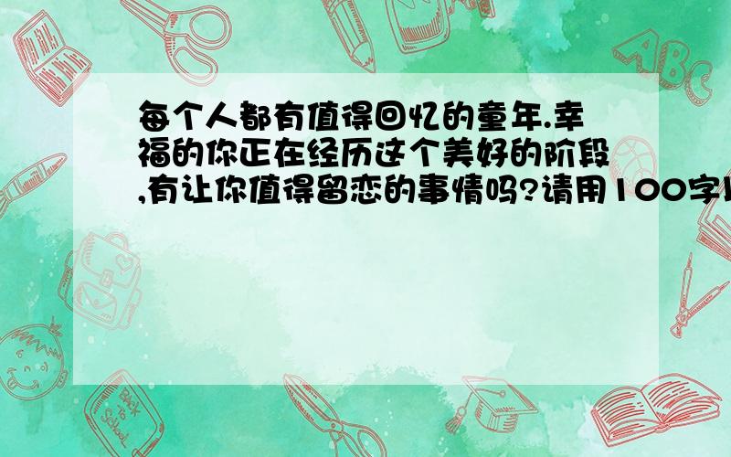 每个人都有值得回忆的童年.幸福的你正在经历这个美好的阶段,有让你值得留恋的事情吗?请用100字以内的字