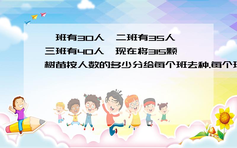 一班有30人,二班有35人,三班有40人,现在将315颗树苗按人数的多少分给每个班去种.每个班各应分得多少棵?（不列方程）