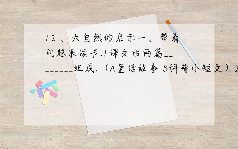 12 、大自然的启示一、带着问题来读书.1课文由两篇________组成.（A童话故事 B科普小短文）2《“打扫”森林》中“打扫”所用双引号作用是________.（A引用 B表示有特殊意义的话）3科学家分别