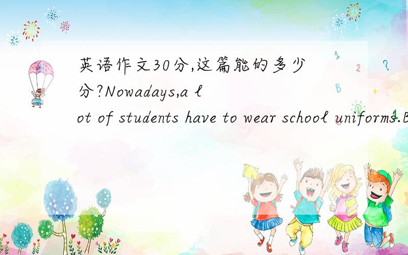 英语作文30分,这篇能的多少分?Nowadays,a lot of students have to wear school uniforms.But there are many students don't like the school unifprms.they are very strict with the school uniform's color and style.They want to wear that they like