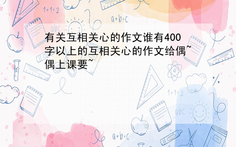 有关互相关心的作文谁有400字以上的互相关心的作文给偶~偶上课要~