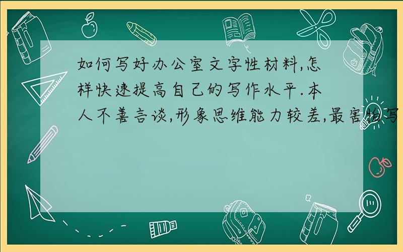 如何写好办公室文字性材料,怎样快速提高自己的写作水平.本人不善言谈,形象思维能力较差,最害怕写材料