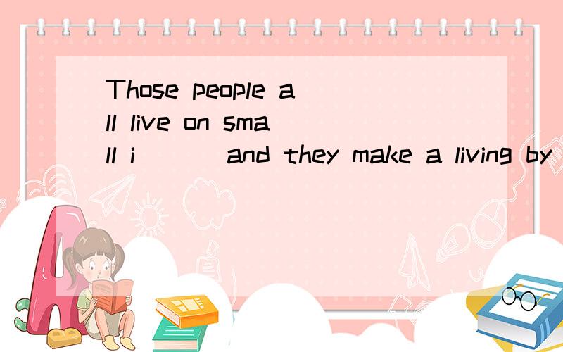 Those people all live on small i___ and they make a living by fishing