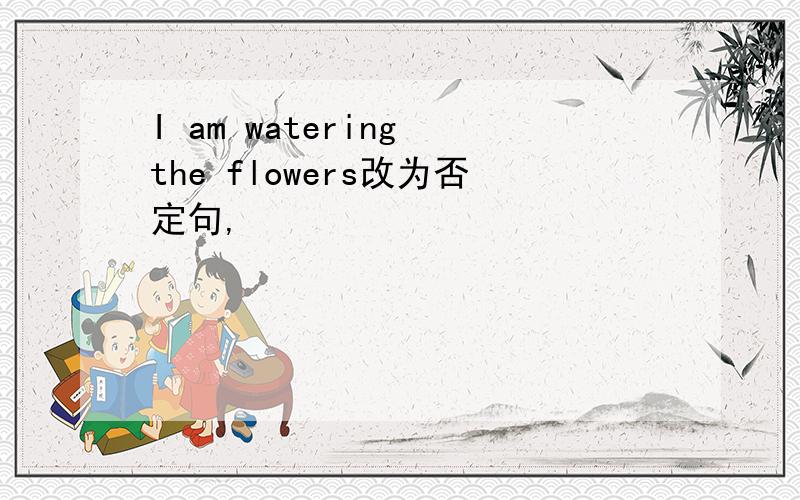 I am watering the flowers改为否定句,