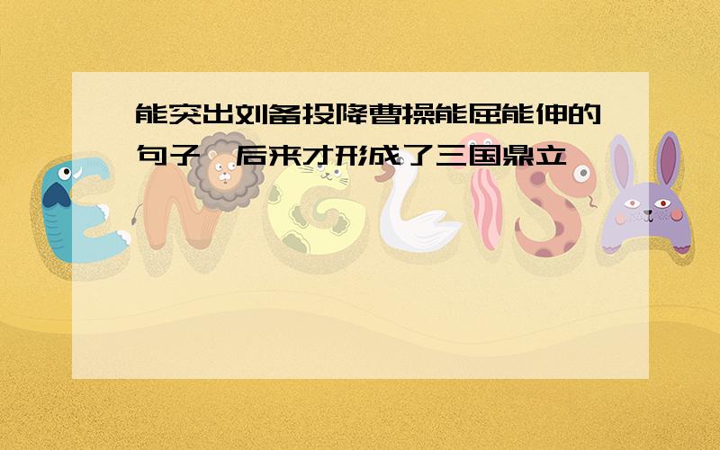 能突出刘备投降曹操能屈能伸的句子,后来才形成了三国鼎立