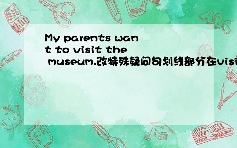 My parents want to visit the museum.改特殊疑问句划线部分在visit the museum上