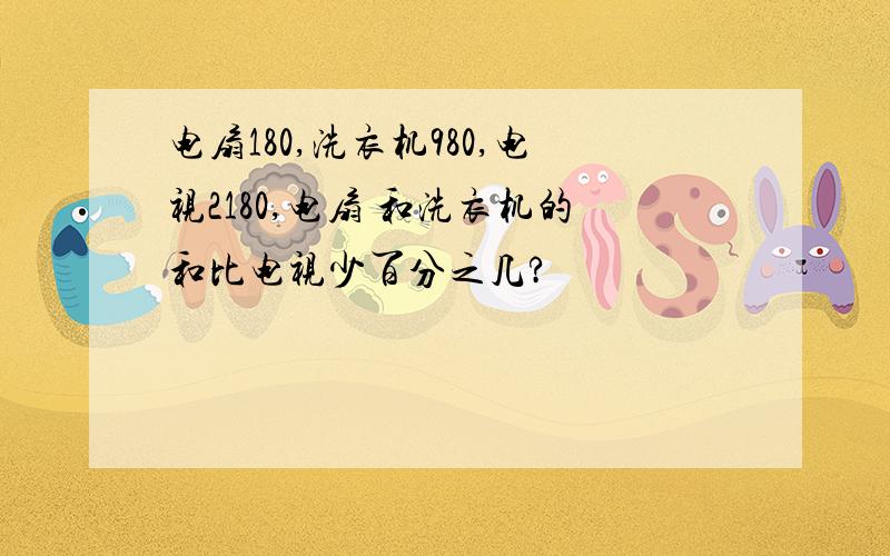 电扇180,洗衣机980,电视2180,电扇 和洗衣机的和比电视少百分之几?