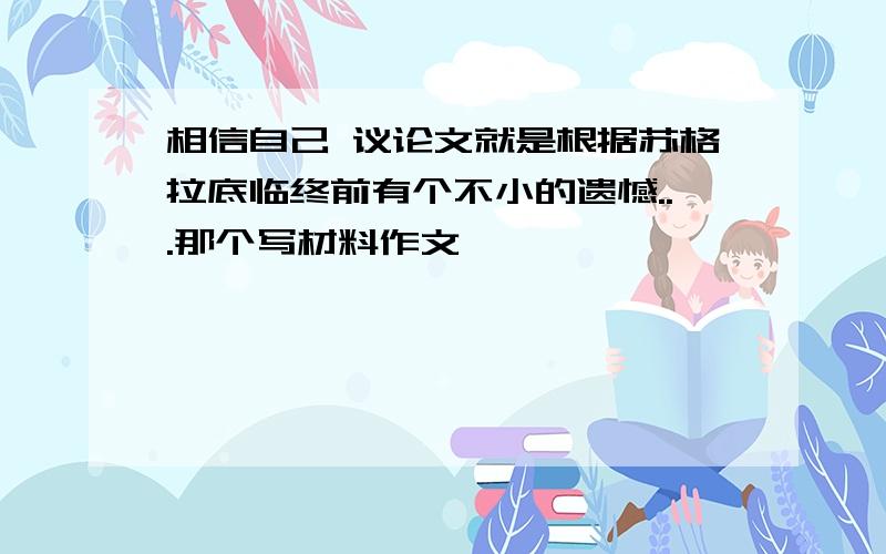 相信自己 议论文就是根据苏格拉底临终前有个不小的遗憾...那个写材料作文