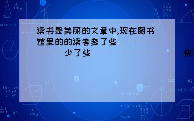 读书是美丽的文章中,现在图书馆里的的读者多了些————————少了些——————————快点解答,