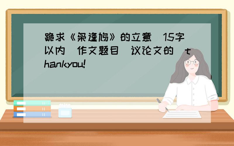 跪求《枭逢鸠》的立意（15字以内）作文题目（议论文的）thankyou!