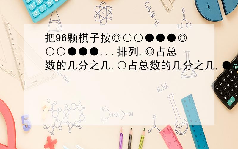 把96颗棋子按◎○○●●●◎○○●●●...排列,◎占总数的几分之几,○占总数的几分之几,●占总数的几分之几