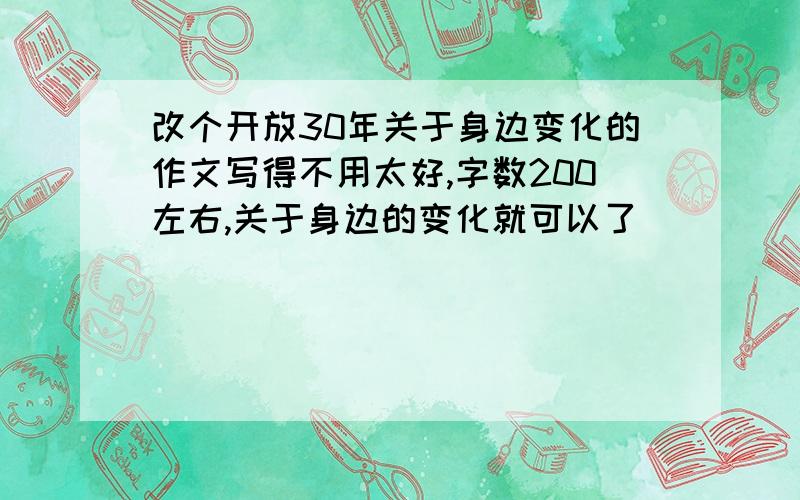 改个开放30年关于身边变化的作文写得不用太好,字数200左右,关于身边的变化就可以了