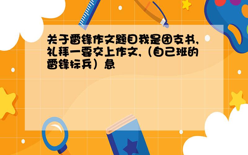 关于雷锋作文题目我是团支书,礼拜一要交上作文,（自己班的雷锋标兵）急