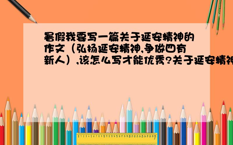 暑假我要写一篇关于延安精神的作文（弘扬延安精神,争做四有新人）,该怎么写才能优秀?关于延安精神的,现在一点思路也没有,该怎么写能即创新有不抄袭,有新意?要参加比赛,谁给点提示,参