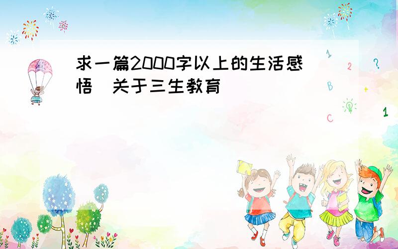 求一篇2000字以上的生活感悟（关于三生教育）