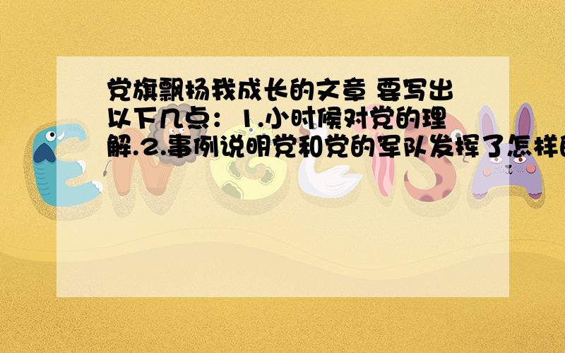 党旗飘扬我成长的文章 要写出以下几点：1.小时候对党的理解.2.事例说明党和党的军队发挥了怎样的作用?3.你是少先队员,你可以做什么?最后抒发一下自己的思想感情