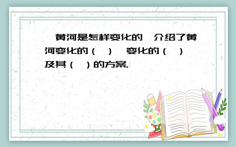 《黄河是怎样变化的》介绍了黄河变化的（ ）、变化的（ ）及其（ ）的方案.