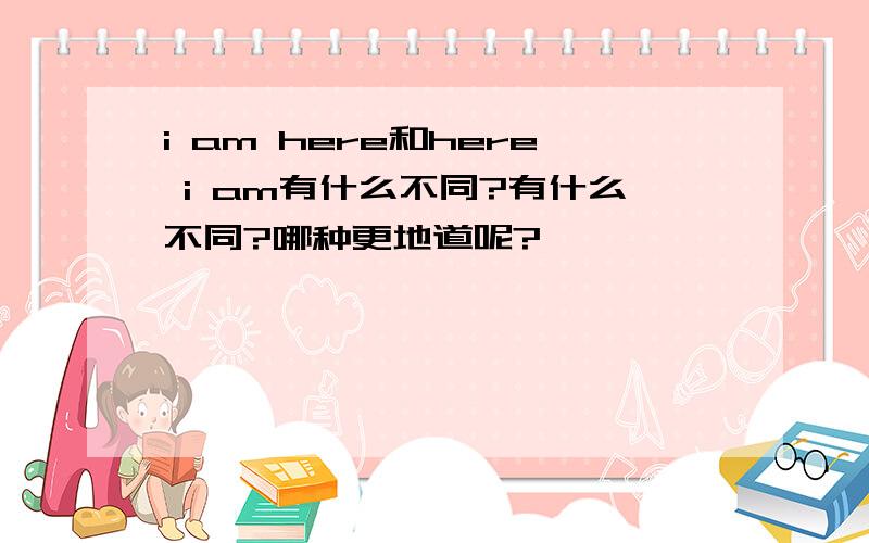 i am here和here i am有什么不同?有什么不同?哪种更地道呢?