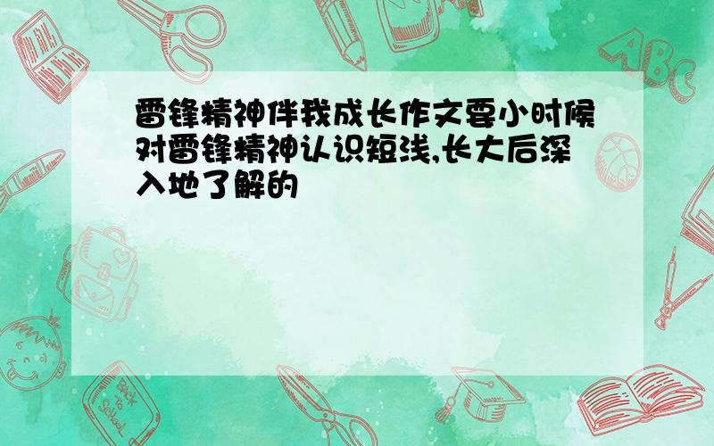 雷锋精神伴我成长作文要小时候对雷锋精神认识短浅,长大后深入地了解的