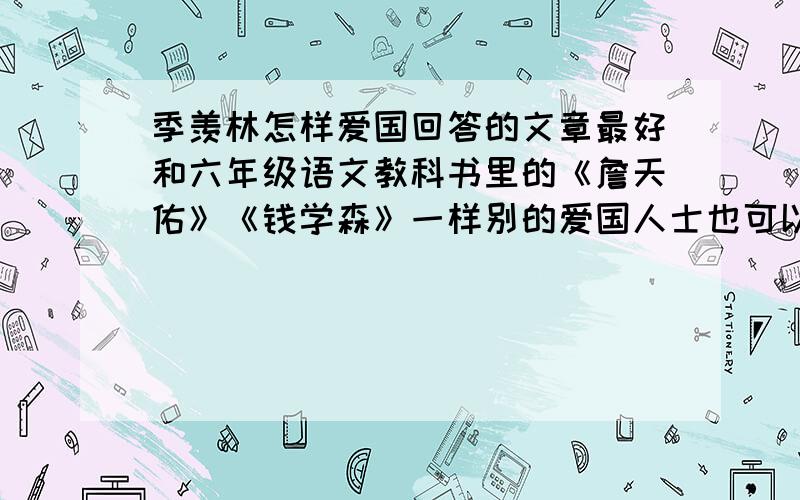 季羡林怎样爱国回答的文章最好和六年级语文教科书里的《詹天佑》《钱学森》一样别的爱国人士也可以,要出名的.走了的、还在的都可以快急