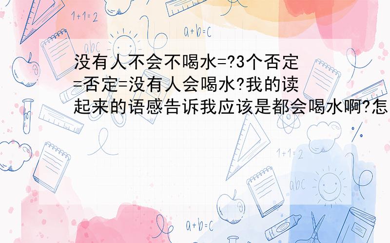 没有人不会不喝水=?3个否定=否定=没有人会喝水?我的读起来的语感告诉我应该是都会喝水啊?怎么回事