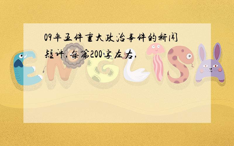 09年五件重大政治事件的新闻短评,每篇200字左右,