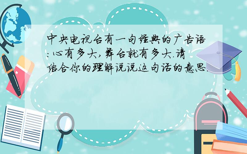 中央电视台有一句经典的广告语:心有多大,舞台就有多大.请结合你的理解说说这句话的意思.